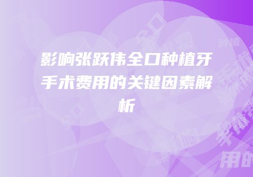 影响张跃伟全口种植牙手术费用的关键因素解析