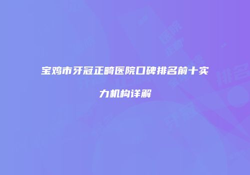 宝鸡市牙冠正畸医院口碑排名前十实力机构详解