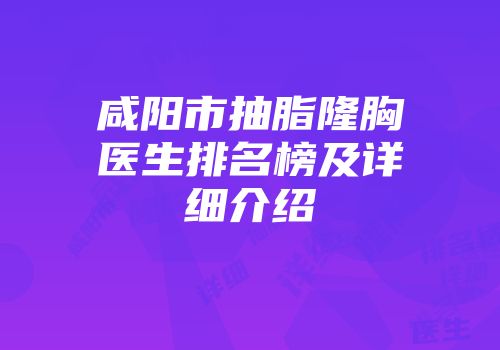 咸阳市抽脂隆胸医生排名榜及详细介绍