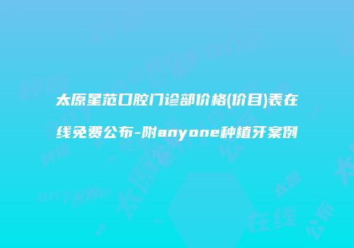 太原星范口腔门诊部价格(价目)表在线免费公布-附anyone种植牙案例