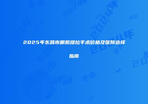 2025年东营市眼肌提拉手术价格及医院选择指南
