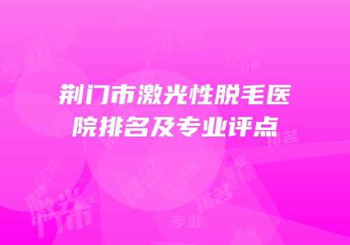 荆门市激光性脱毛医院排名及专业评点