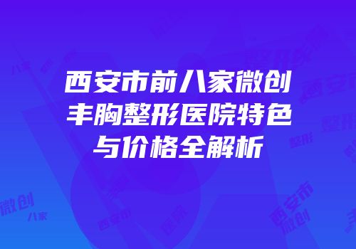 西安市前八家微创丰胸整形医院特色与价格全解析