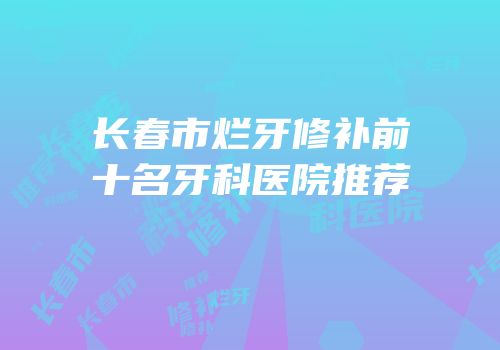 长春市烂牙修补前十名牙科医院推荐