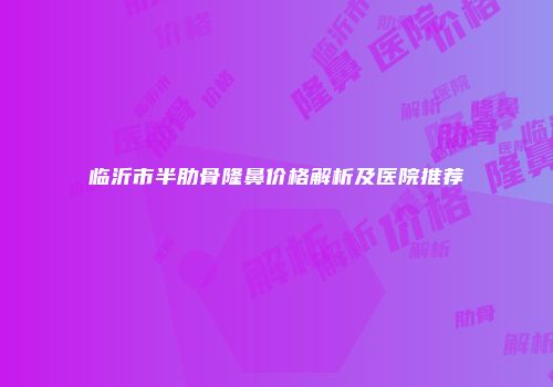 临沂市半肋骨隆鼻价格解析及医院推荐