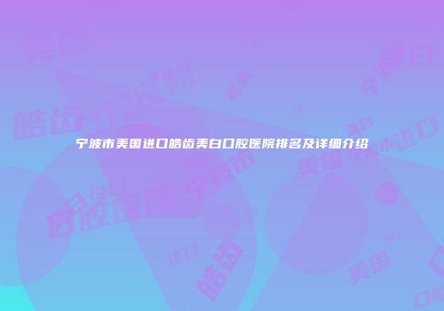 宁波市美国进口皓齿美白口腔医院排名及详细介绍