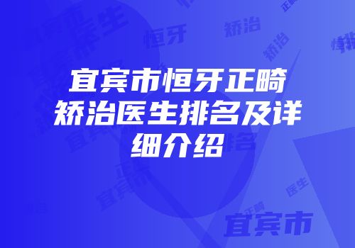 宜宾市恒牙正畸矫治医生排名及详细介绍