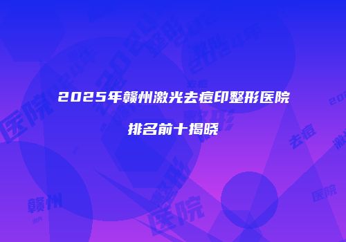 2025年赣州激光去痘印整形医院排名前十揭晓