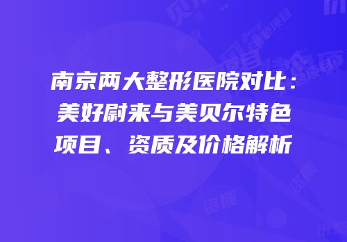 南京两大整形医院对比：美好尉来与美贝尔特色项目、资质及价格解析