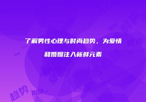 了解男性心理与时尚趋势，为爱情和婚姻注入新鲜元素