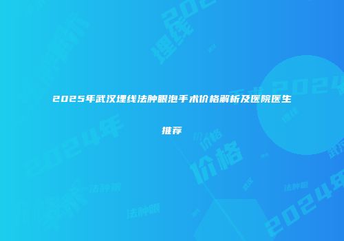 2025年武汉埋线法肿眼泡手术价格解析及医院医生推荐