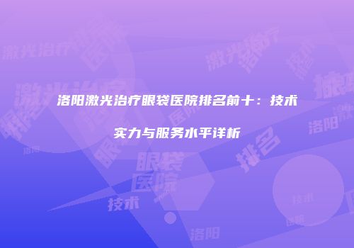 洛阳激光治疗眼袋医院排名前十：技术实力与服务水平详析
