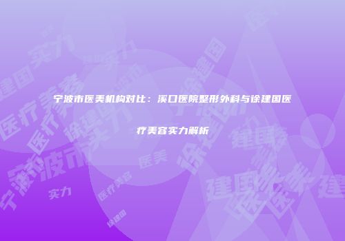 宁波市医美机构对比：溪口医院整形外科与徐建国医疗美容实力解析