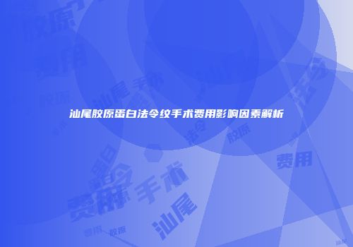 汕尾胶原蛋白法令纹手术费用影响因素解析