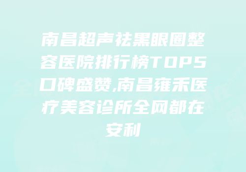 南昌超声祛黑眼圈整容医院排行榜TOP5口碑盛赞,南昌雍禾医疗美容诊所全网都在安利