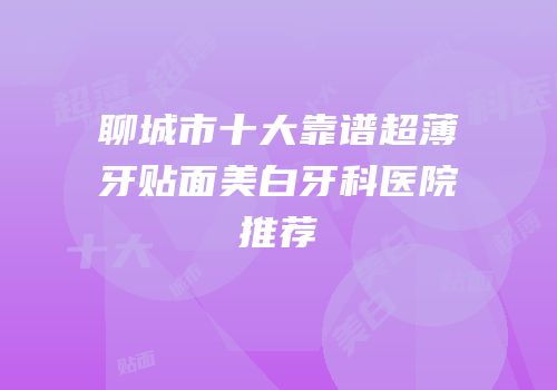 聊城市十大靠谱超薄牙贴面美白牙科医院推荐