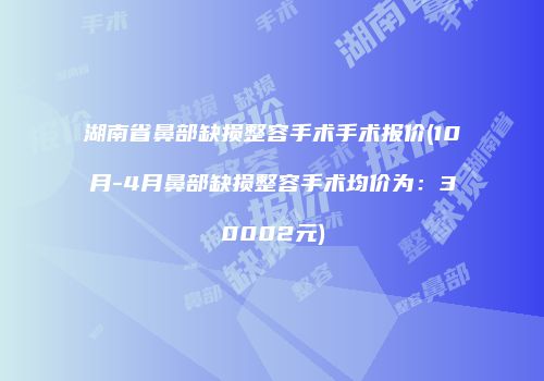 湖南省鼻部缺损整容手术手术报价(10月-4月鼻部缺损整容手术均价为：30002元)