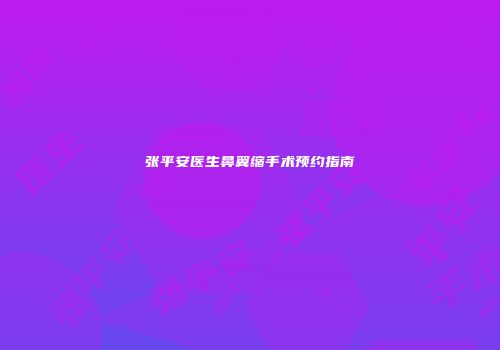 张平安医生鼻翼缩手术预约指南