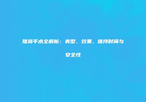 隆鼻手术全解析：类型、效果、维持时间与安全性