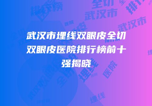 武汉市埋线双眼皮全切双眼皮医院排行榜前十强揭晓
