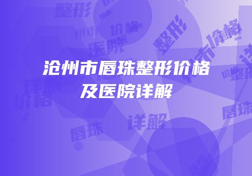 沧州市唇珠整形价格及医院详解