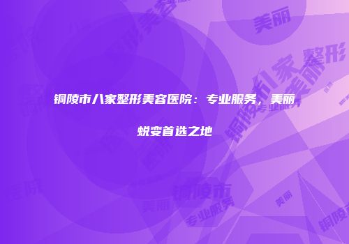 铜陵市八家整形美容医院：专业服务，美丽蜕变首选之地