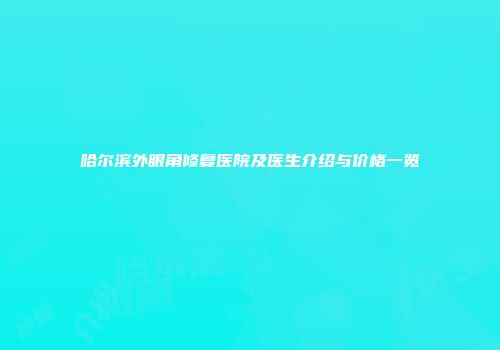 哈尔滨外眼角修复医院及医生介绍与价格一览