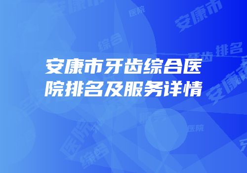 安康市牙齿综合医院排名及服务详情
