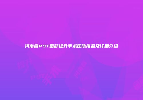 河南省PST面部提升手术医院排名及详细介绍