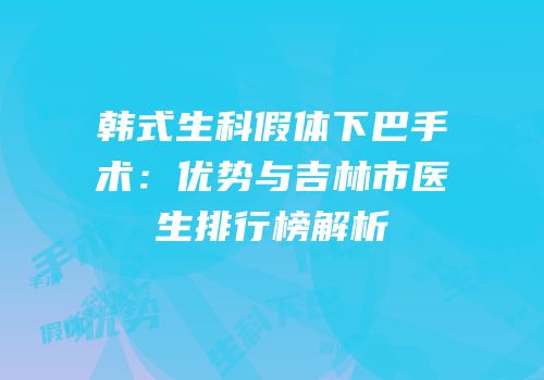韩式生科假体下巴手术：优势与吉林市医生排行榜解析