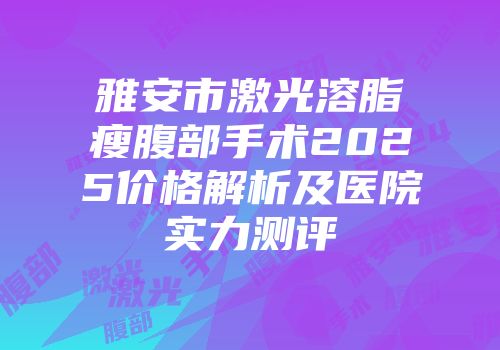 雅安市激光溶脂瘦腹部手术2025价格解析及医院实力测评