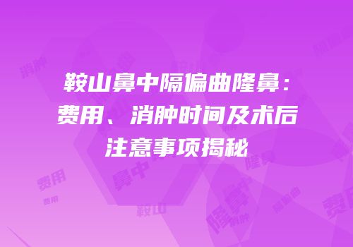 鞍山鼻中隔偏曲隆鼻：费用、消肿时间及术后注意事项揭秘