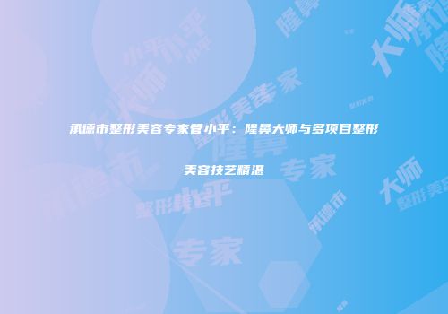 承德市整形美容专家管小平：隆鼻大师与多项目整形美容技艺精湛