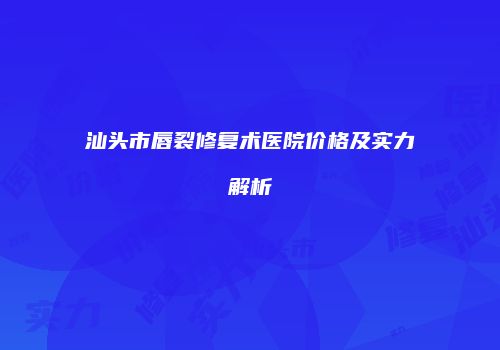 汕头市唇裂修复术医院价格及实力解析