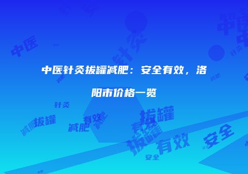 中医针灸拔罐减肥：安全有效，洛阳市价格一览