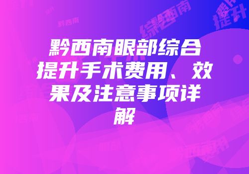 黔西南眼部综合提升手术费用、效果及注意事项详解