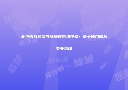 北京市射频紧肤除皱医院排行榜：前十佳口碑与专业揭秘