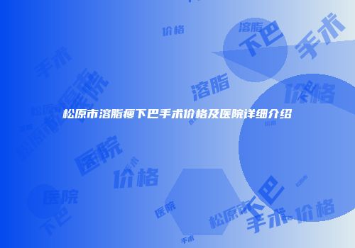 松原市溶脂瘦下巴手术价格及医院详细介绍