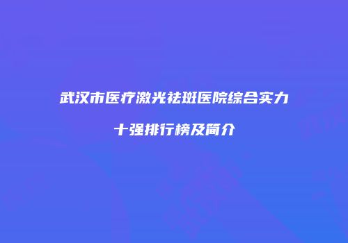 武汉市医疗激光祛斑医院综合实力十强排行榜及简介
