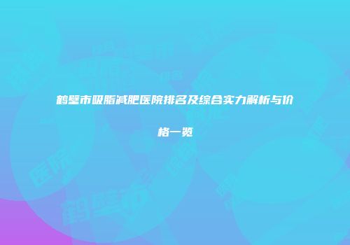 鹤壁市吸脂减肥医院排名及综合实力解析与价格一览