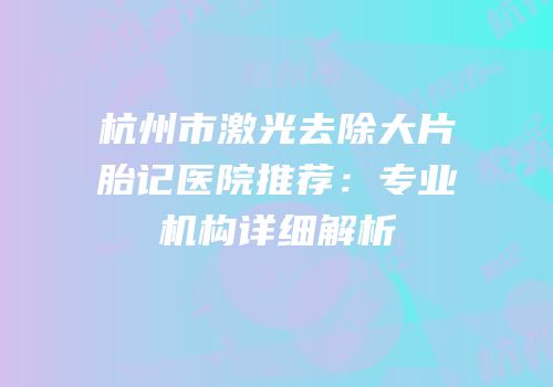 杭州市激光去除大片胎记医院推荐：专业机构详细解析