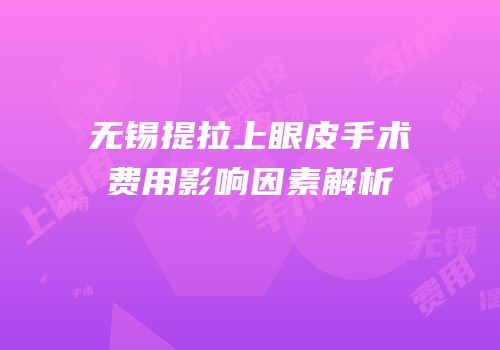 无锡提拉上眼皮手术费用影响因素解析