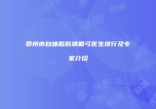 鄂州市自体脂肪填眉弓医生排行及专家介绍