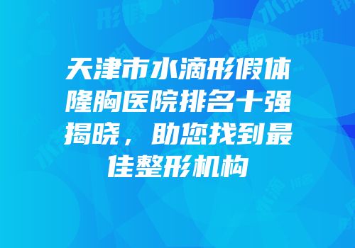 天津市水滴形假体隆胸医院排名十强揭晓，助您找到最佳整形机构
