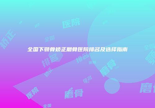 全国下颚骨矫正磨骨医院排名及选择指南