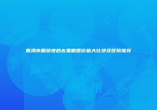 普洱市眼部皮秒去黑眼圈价格大比拼及医院推荐