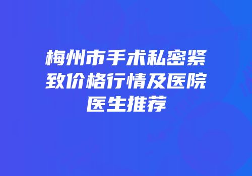 梅州市手术私密紧致价格行情及医院医生推荐