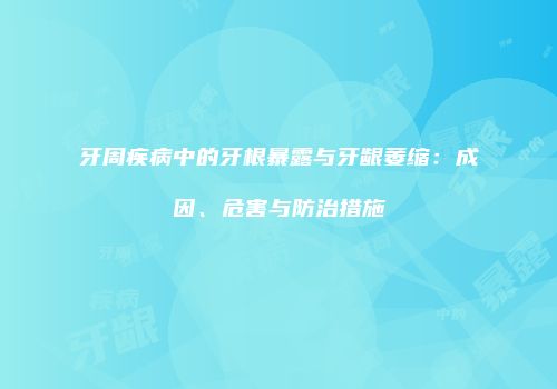 牙周疾病中的牙根暴露与牙龈萎缩：成因、危害与防治措施