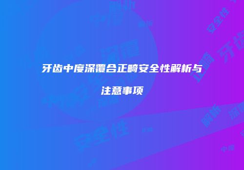 牙齿中度深覆合正畸安全性解析与注意事项