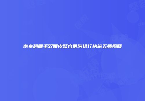 南京翘睫毛双眼皮整容医院排行榜前五强揭晓